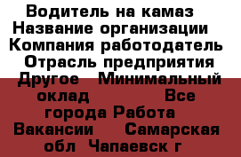 Водитель на камаз › Название организации ­ Компания-работодатель › Отрасль предприятия ­ Другое › Минимальный оклад ­ 35 000 - Все города Работа » Вакансии   . Самарская обл.,Чапаевск г.